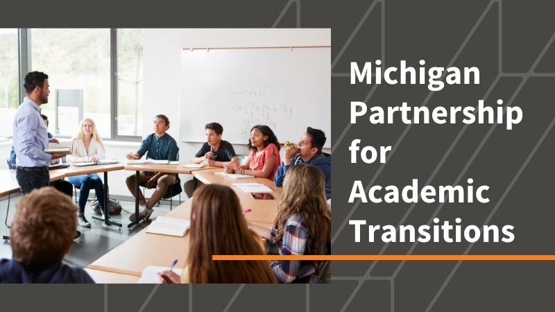 Image of students sitting in a classroom with "Michigan Partnership for Academic Transitions" in white text to the right, over a grey background